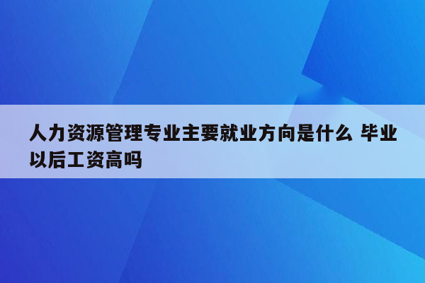 人力资源管理专业主要就业方向是什么 毕业以后工资高吗