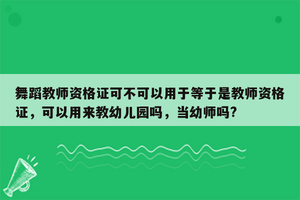 舞蹈教师资格证可不可以用于等于是教师资格证，可以用来教幼儿园吗，当幼师吗?