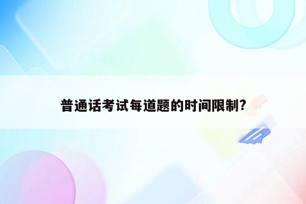 普通话考试每道题的时间限制?