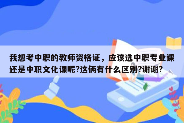 我想考中职的教师资格证，应该选中职专业课还是中职文化课呢?这俩有什么区别?谢谢?