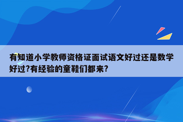 有知道小学教师资格证面试语文好过还是数学好过?有经验的童鞋们都来?