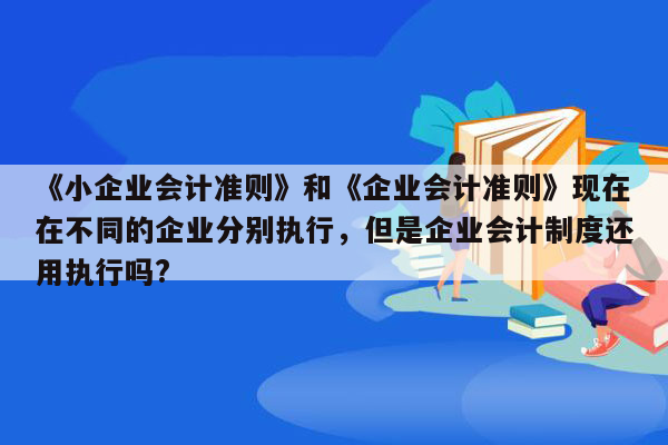 《小企业会计准则》和《企业会计准则》现在在不同的企业分别执行，但是企业会计制度还用执行吗?