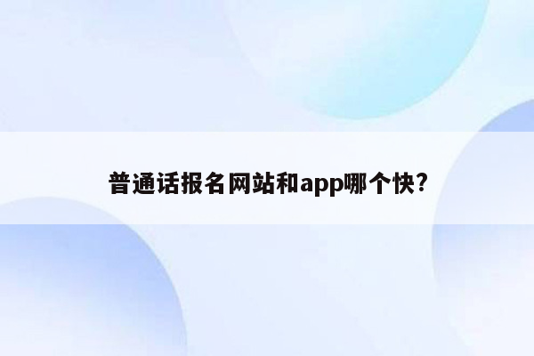 普通话报名网站和app哪个快?