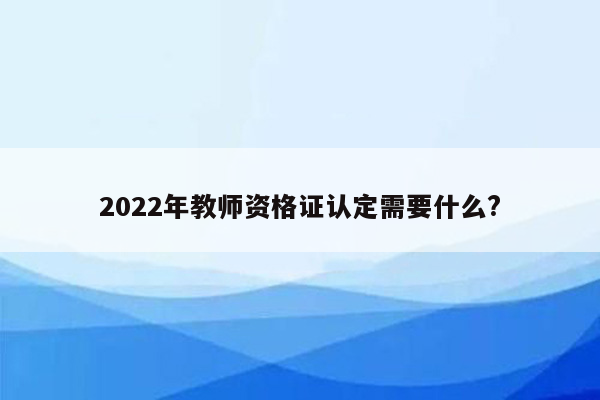 2022年教师资格证认定需要什么?