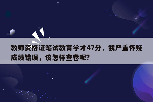 教师资格证笔试教育学才47分，我严重怀疑成绩错误，该怎样查卷呢?