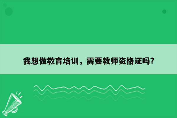 我想做教育培训，需要教师资格证吗?