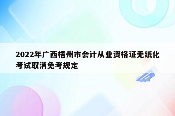 2022年广西梧州市会计从业资格证无纸化考试取消免考规定