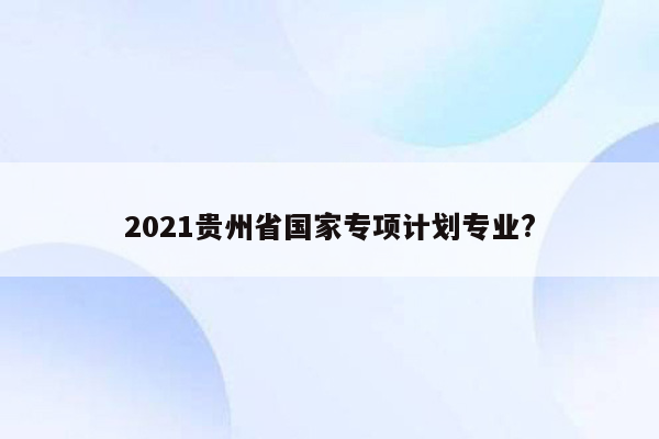 2021贵州省国家专项计划专业?