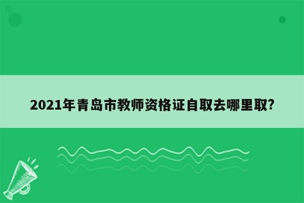 2021年青岛市教师资格证自取去哪里取?