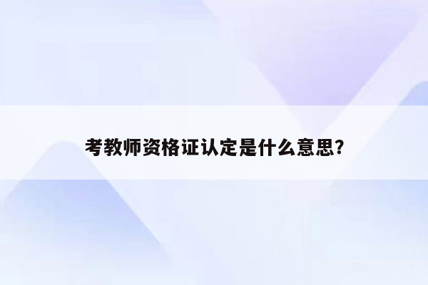 考教师资格证认定是什么意思？