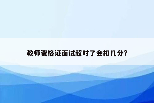 教师资格证面试超时了会扣几分?