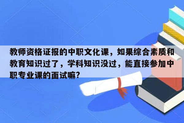 教师资格证报的中职文化课，如果综合素质和教育知识过了，学科知识没过，能直接参加中职专业课的面试嘛?