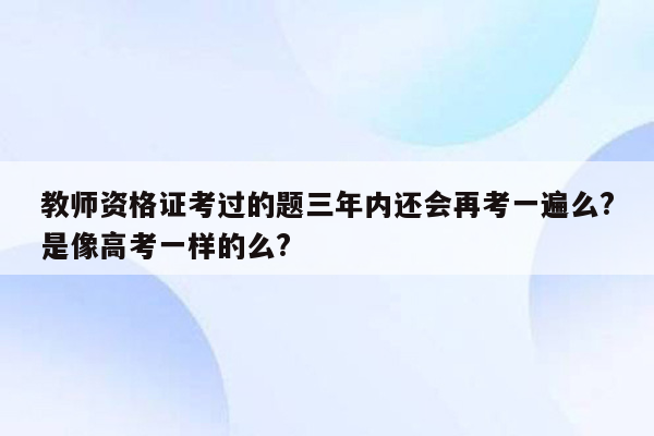 教师资格证考过的题三年内还会再考一遍么?是像高考一样的么?