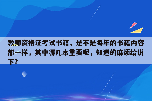 教师资格证考试书籍，是不是每年的书籍内容都一样，其中哪几本重要呢，知道的麻烦给说下?