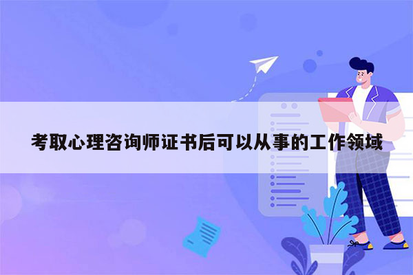 考取心理咨询师证书后可以从事的工作领域