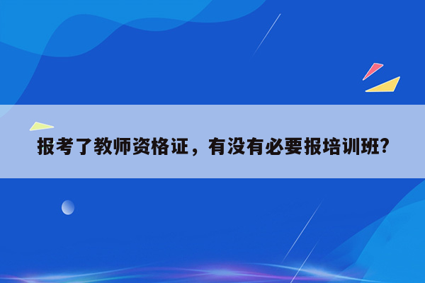 报考了教师资格证，有没有必要报培训班?