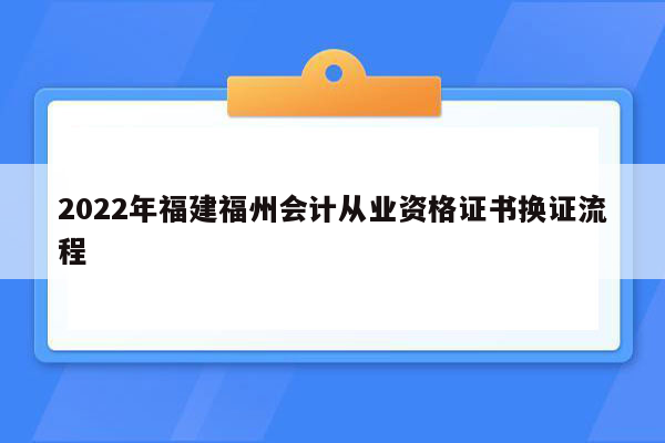 2022年福建福州会计从业资格证书换证流程