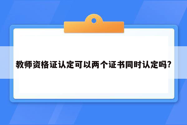 教师资格证认定可以两个证书同时认定吗?