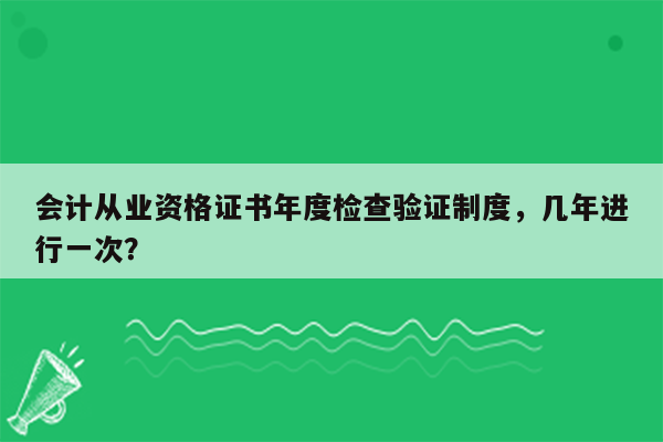 会计从业资格证书年度检查验证制度，几年进行一次？