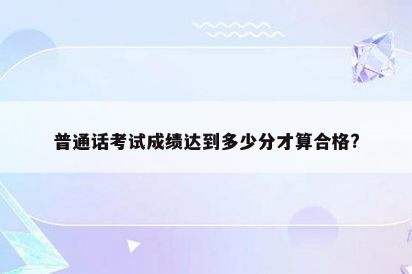 普通话考试成绩达到多少分才算合格?