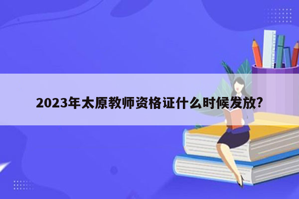 2023年太原教师资格证什么时候发放?