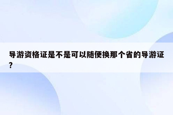 导游资格证是不是可以随便换那个省的导游证?