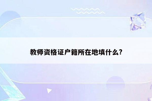 教师资格证户籍所在地填什么?