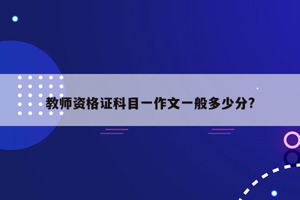 教师资格证科目一作文一般多少分?