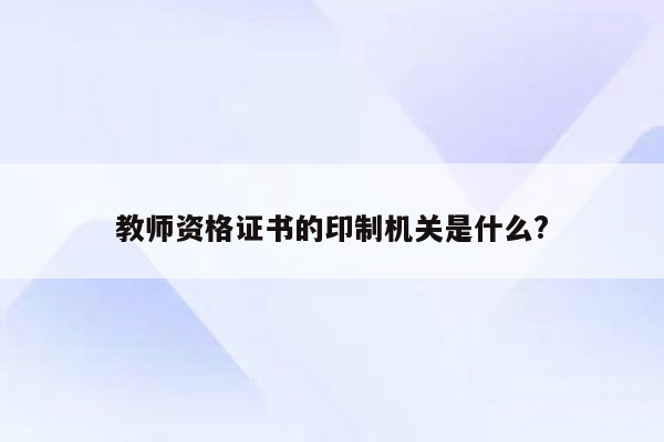 教师资格证书的印制机关是什么?