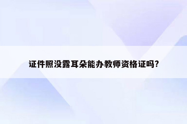 证件照没露耳朵能办教师资格证吗?