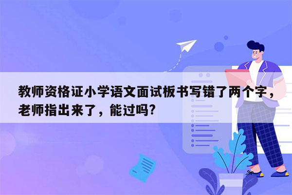 教师资格证小学语文面试板书写错了两个字，老师指出来了，能过吗?