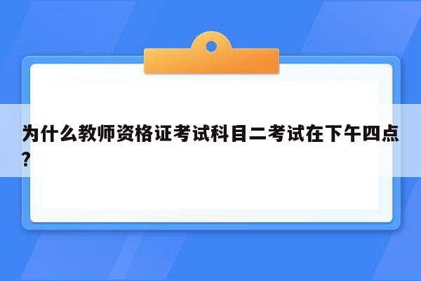 为什么教师资格证考试科目二考试在下午四点?