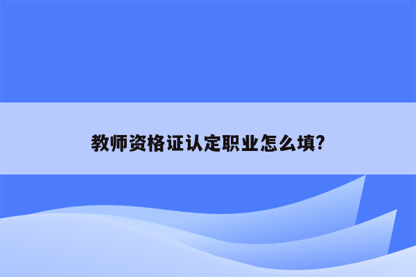 教师资格证认定职业怎么填?