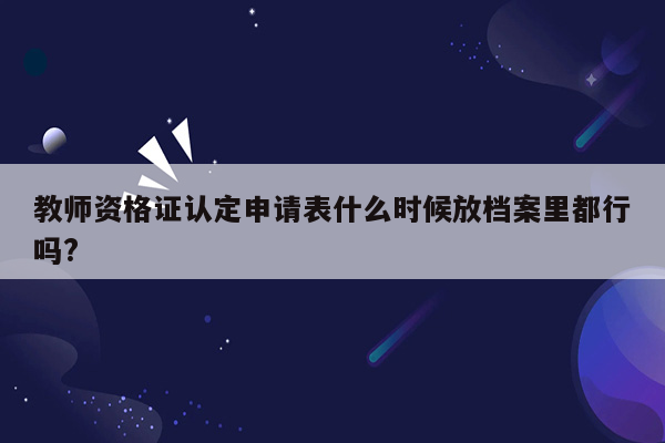 教师资格证认定申请表什么时候放档案里都行吗?