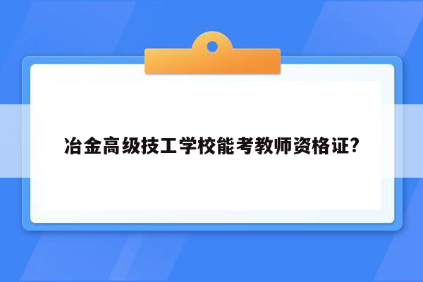 冶金高级技工学校能考教师资格证?