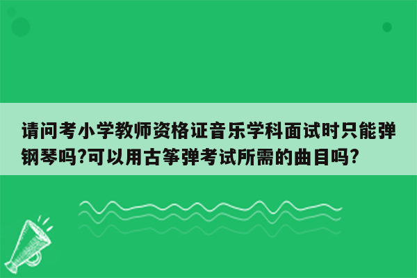 请问考小学教师资格证音乐学科面试时只能弹钢琴吗?可以用古筝弹考试所需的曲目吗?