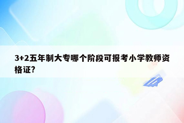 3+2五年制大专哪个阶段可报考小学教师资格证?