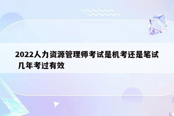 2022人力资源管理师考试是机考还是笔试 几年考过有效