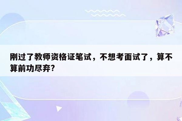 刚过了教师资格证笔试，不想考面试了，算不算前功尽弃?