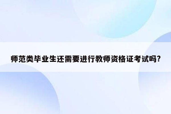 师范类毕业生还需要进行教师资格证考试吗?