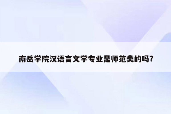 南岳学院汉语言文学专业是师范类的吗?