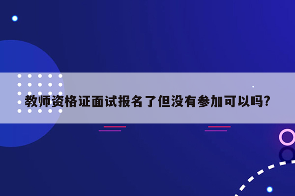 教师资格证面试报名了但没有参加可以吗?