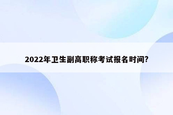 2022年卫生副高职称考试报名时间?