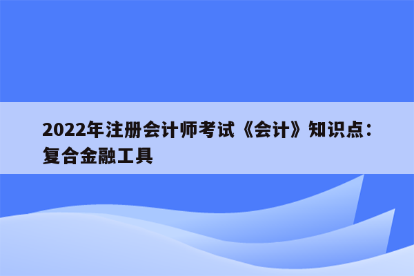 2022年注册会计师考试《会计》知识点：复合金融工具