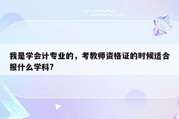 我是学会计专业的，考教师资格证的时候适合报什么学科?