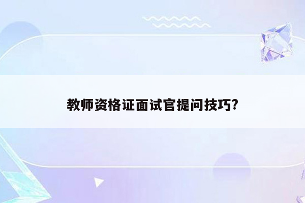 教师资格证面试官提问技巧?