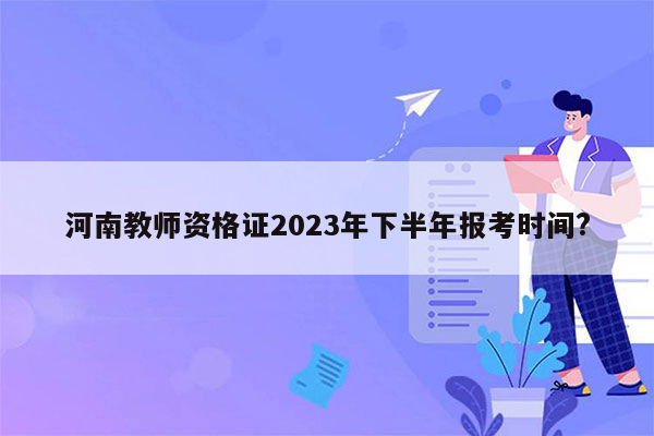 河南教师资格证2023年下半年报考时间?