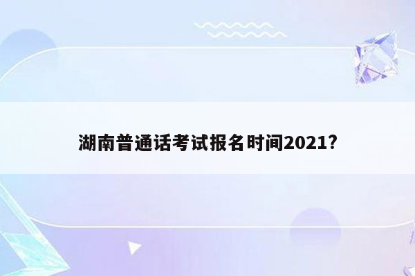 湖南普通话考试报名时间2021?