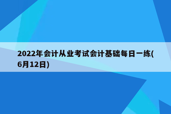 2022年会计从业考试会计基础每日一练(6月12日)