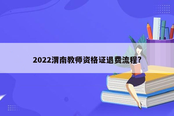 2022渭南教师资格证退费流程?